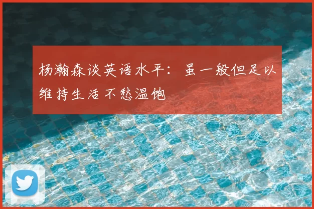 杨瀚森谈英语水平:虽一般但足以维持生活不愁温饱