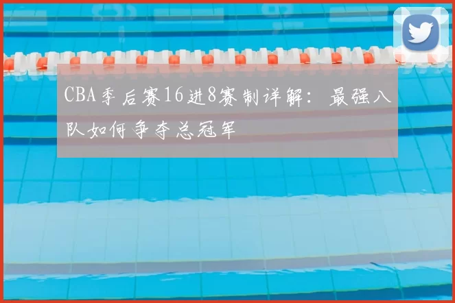 CBA季后赛16进8赛制详解:最强八队如何争夺总冠军