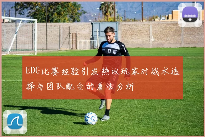 EDG比赛经验引发热议玩家对战术选择与团队配合的看法分析