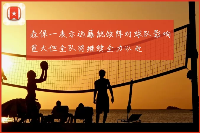 森保一表示远藤航缺阵对球队影响重大但全队将继续全力以赴