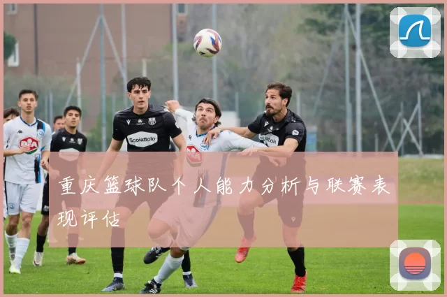 重庆篮球队个人能力分析与联赛表现评估