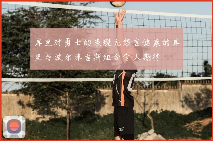 库里对勇士的表现无怨言健康的库里与波尔津吉斯组合令人期待