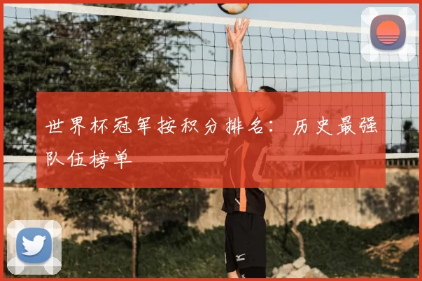 世界杯冠军按积分排名:历史最强队伍榜单