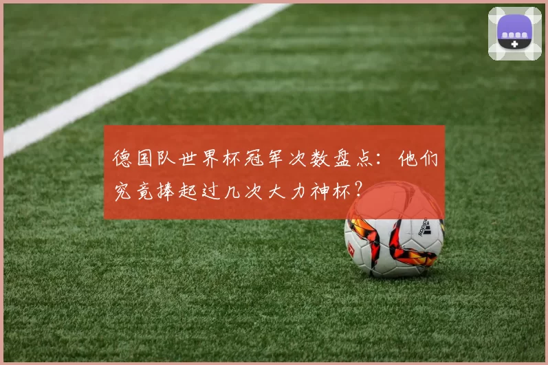 德国队世界杯冠军次数盘点:他们究竟捧起过几次大力神杯?