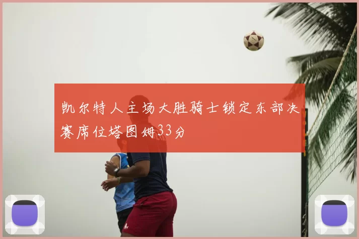 凯尔特人主场大胜骑士锁定东部决赛席位塔图姆33分