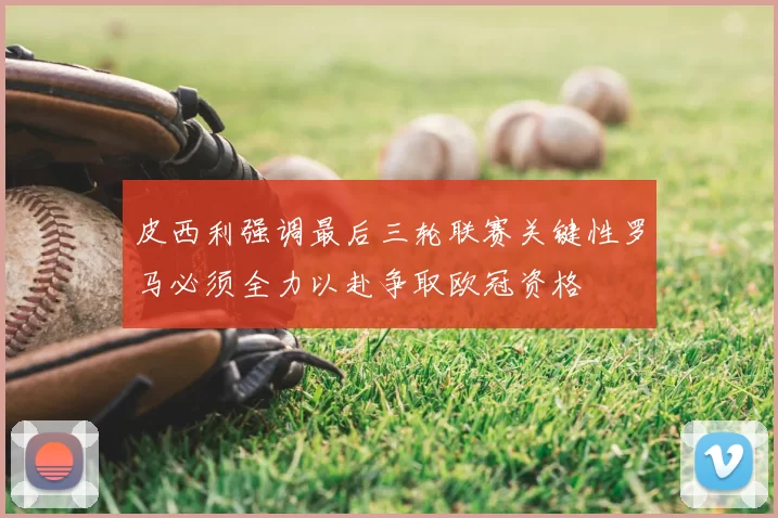皮西利强调最后三轮联赛关键性罗马必须全力以赴争取欧冠资格