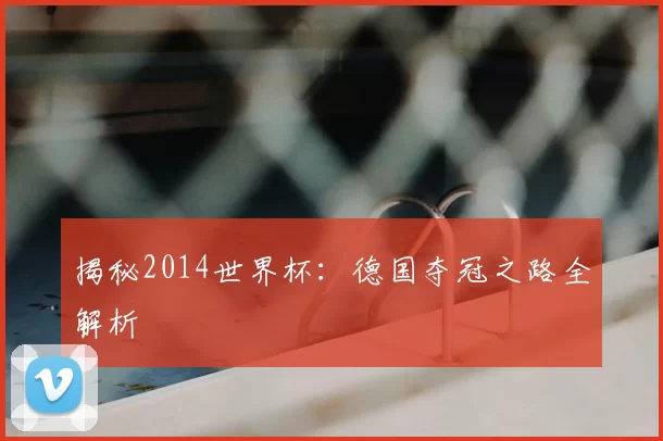 揭秘2014世界杯:德国夺冠之路全解析