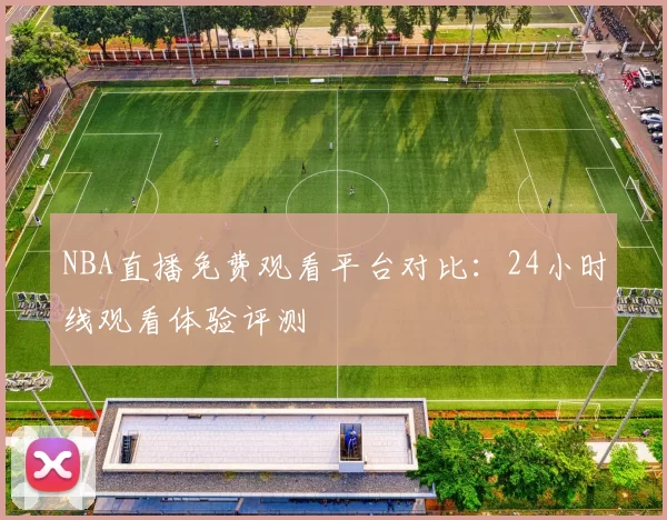 NBA直播免费观看平台对比:24小时线观看体验评测
