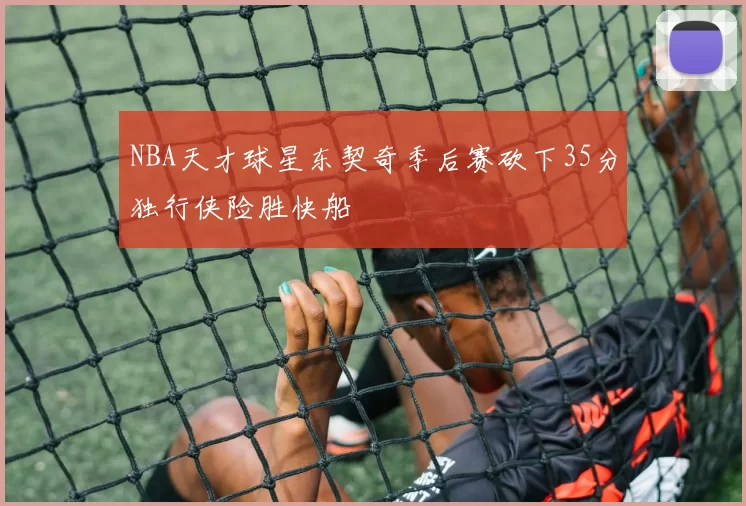 NBA天才球星东契奇季后赛砍下35分独行侠险胜快船