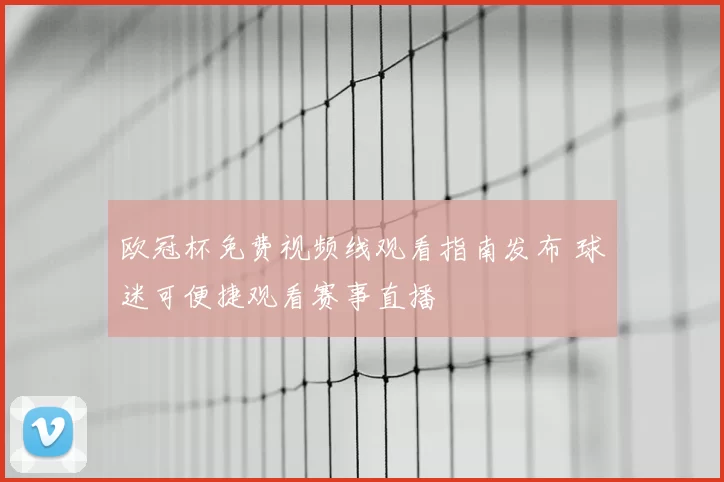 欧冠杯免费视频线观看指南发布 球迷可便捷观看赛事直播