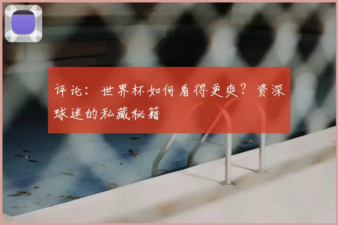 评论:世界杯如何看得更爽?资深球迷的私藏秘籍