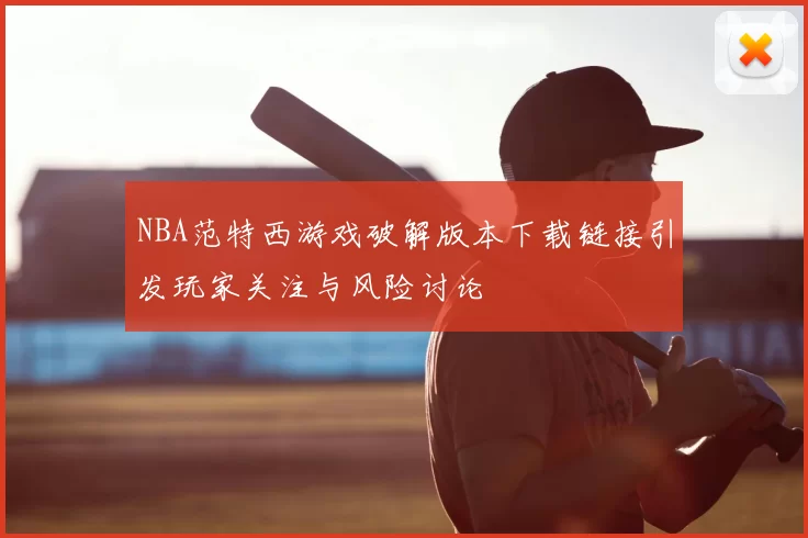 NBA范特西游戏破解版本下载链接引发玩家关注与风险讨论