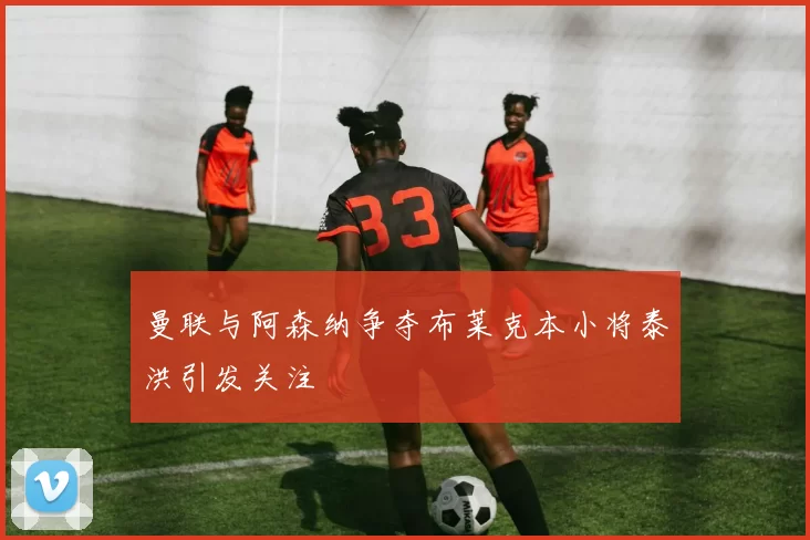 曼联与阿森纳争夺布莱克本小将泰洪引发关注