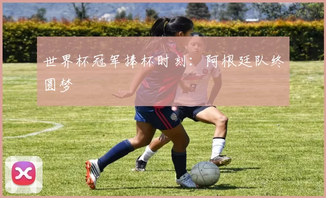 世界杯冠军捧杯时刻：阿根廷队终圆梦