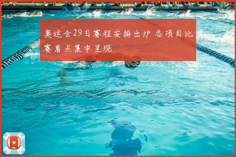 奥运会29日赛程安排出炉 各项目比赛看点集中呈现