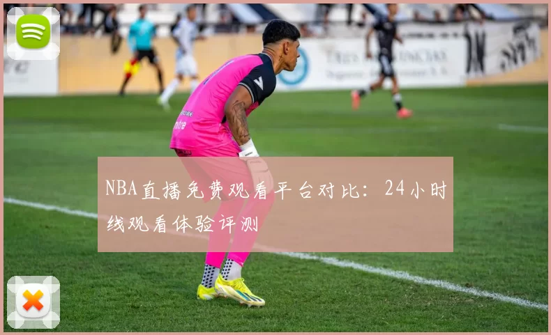 NBA直播免费观看平台对比：24小时线观看体验评测