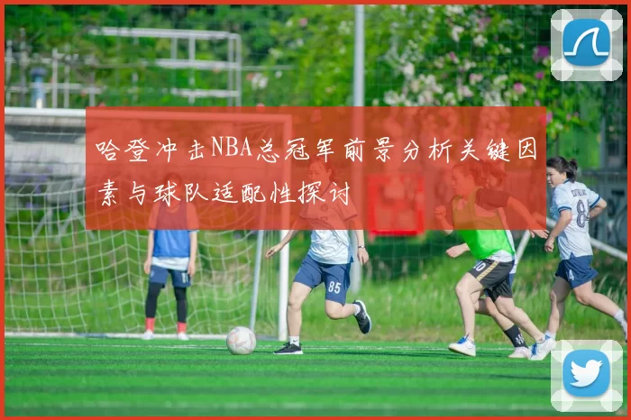 哈登冲击NBA总冠军前景分析关键因素与球队适配性探讨