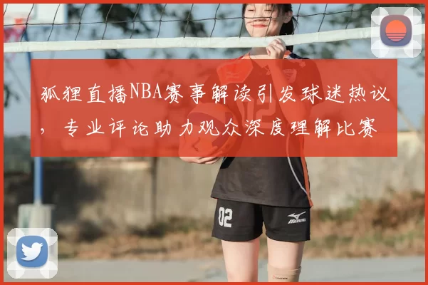 狐狸直播NBA赛事解读引发球迷热议,专业评论助力观众深度理解比赛