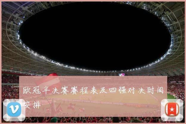 欧冠半决赛赛程表及四强对决时间安排