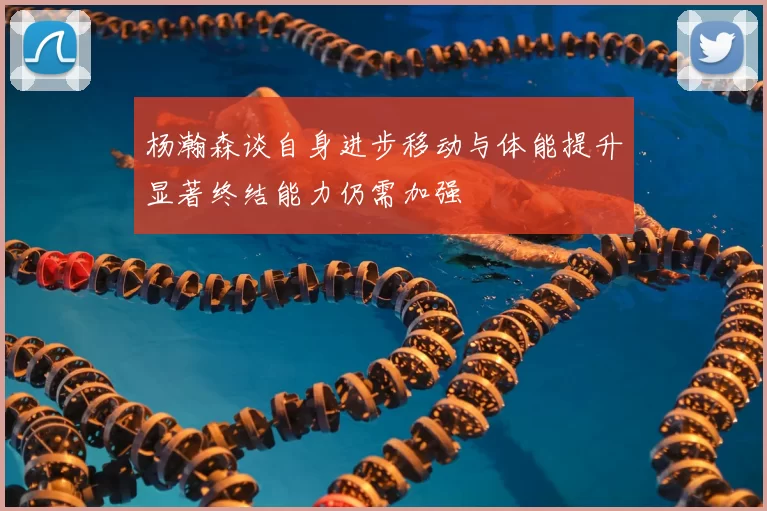 杨瀚森谈自身进步移动与体能提升显著终结能力仍需加强