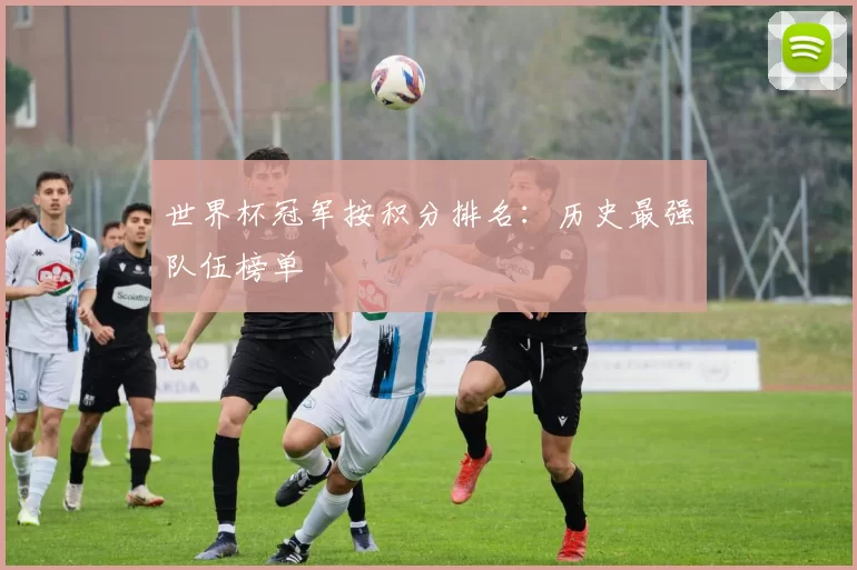 世界杯冠军按积分排名：历史最强队伍榜单