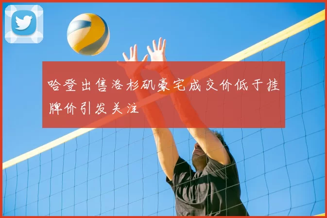 哈登出售洛杉矶豪宅成交价低于挂牌价引发关注