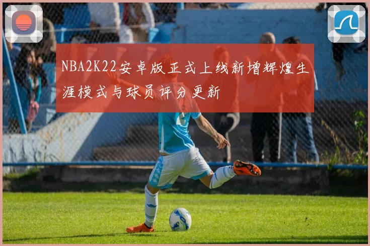NBA2K22安卓版正式上线新增辉煌生涯模式与球员评分更新