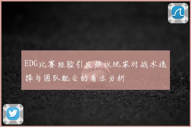 EDG比赛经验引发热议玩家对战术选择与团队配合的看法分析