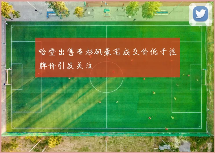 哈登出售洛杉矶豪宅成交价低于挂牌价引发关注