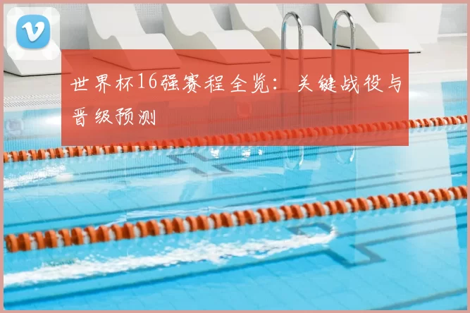 世界杯16强赛程全览:关键战役与晋级预测