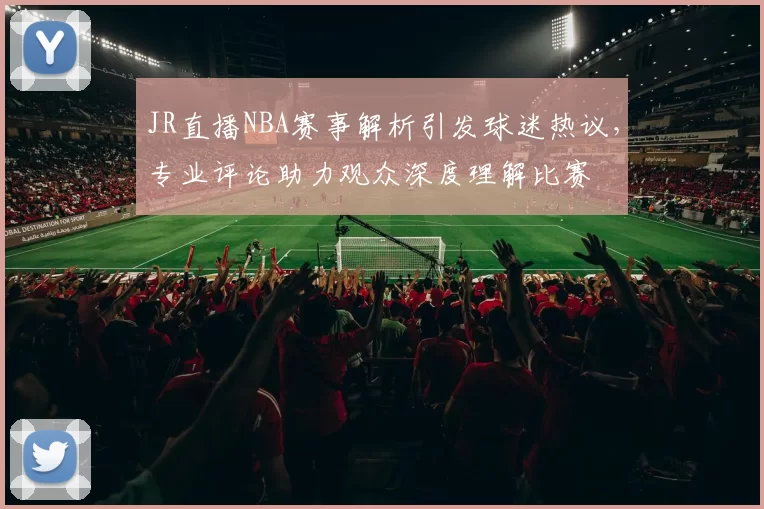 JR直播NBA赛事解析引发球迷热议，专业评论助力观众深度理解比赛