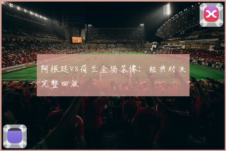 阿根廷vs荷兰全场录像：经典对决完整回放
