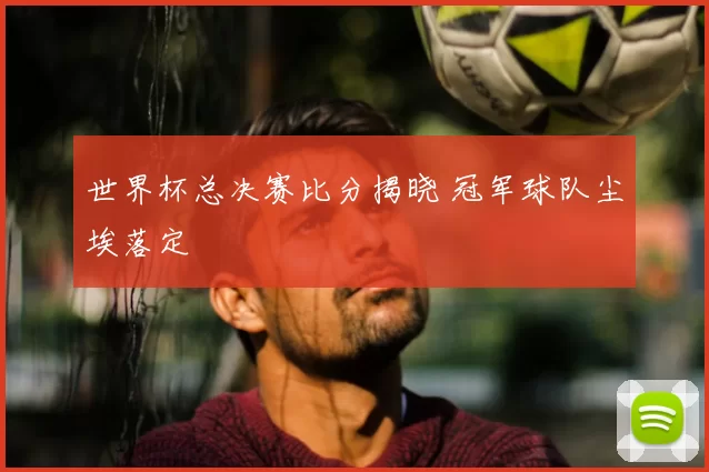 世界杯总决赛比分揭晓 冠军球队尘埃落定