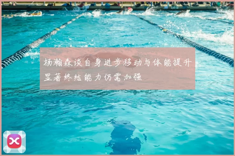 杨瀚森谈自身进步移动与体能提升显著终结能力仍需加强