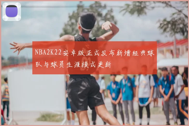NBA2K22安卓版正式发布新增经典球队与球员生涯模式更新