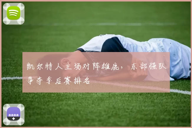 凯尔特人主场对阵雄鹿，东部强队争夺季后赛排名