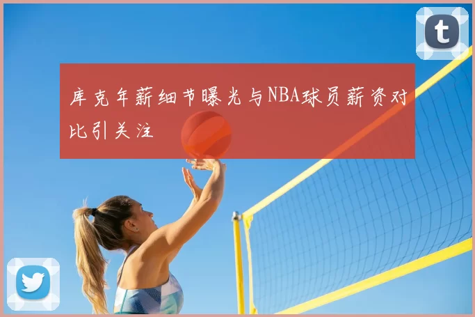 库克年薪细节曝光与NBA球员薪资对比引关注