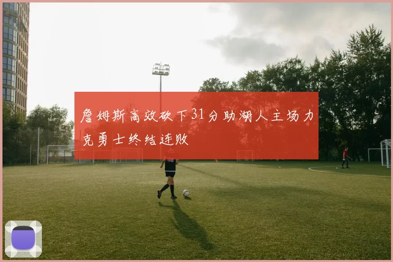 詹姆斯高效砍下31分助湖人主场力克勇士终结连败