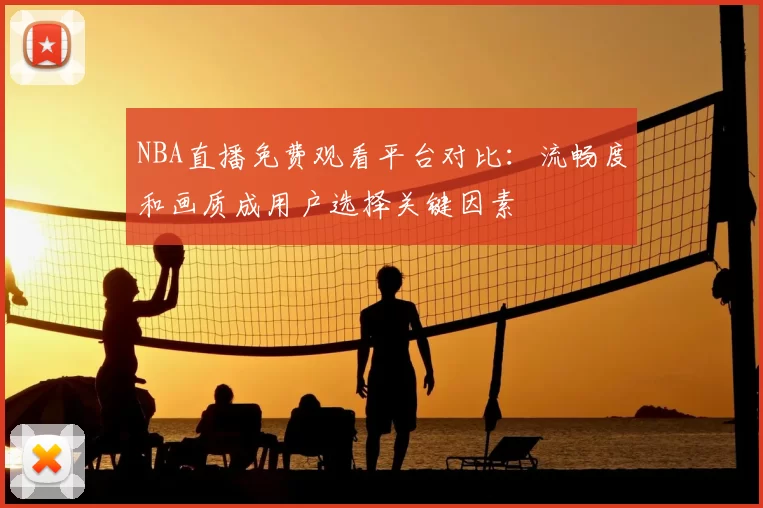 NBA直播免费观看平台对比：流畅度和画质成用户选择关键因素