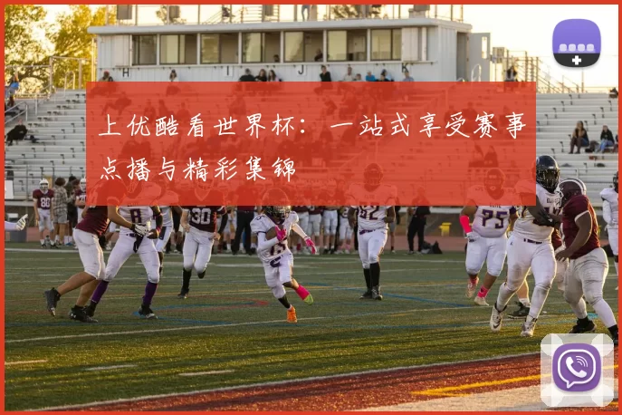 上优酷看世界杯：一站式享受赛事点播与精彩集锦