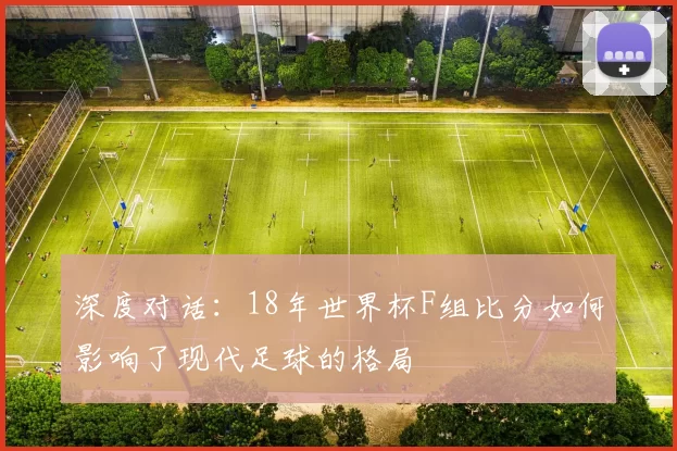 深度对话：18年世界杯F组比分如何影响了现代足球的格局