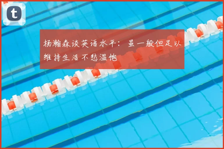 杨瀚森谈英语水平：虽一般但足以维持生活不愁温饱