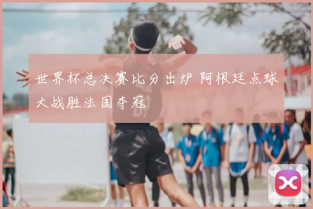 世界杯总决赛比分出炉 阿根廷点球大战胜法国夺冠