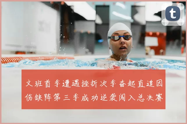 文班首季遭遇挫折次季奋起直追因伤缺阵第三季成功逆袭闯入总决赛