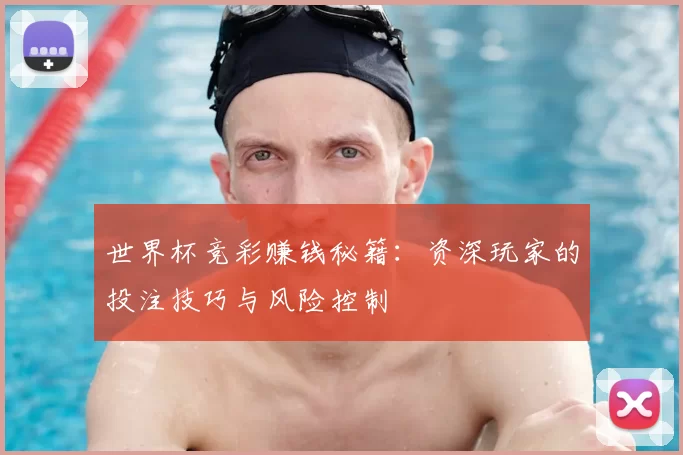 世界杯竞彩赚钱秘籍：资深玩家的投注技巧与风险控制