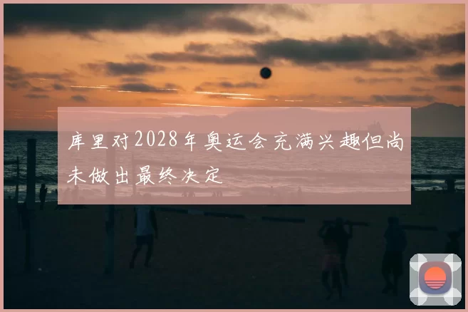库里对2028年奥运会充满兴趣但尚未做出最终决定