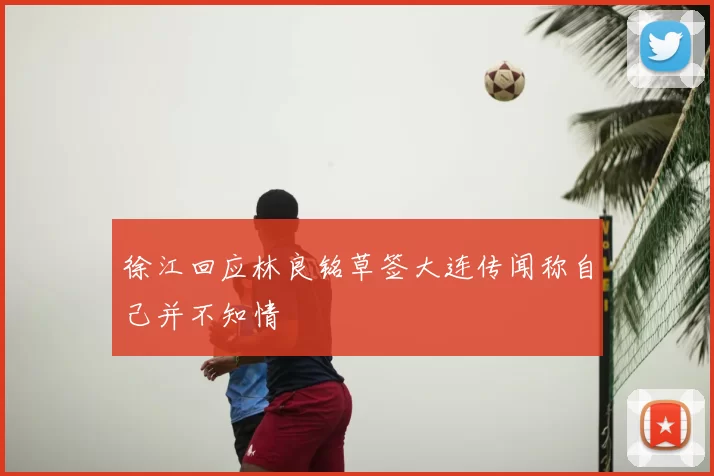 徐江回应林良铭草签大连传闻称自己并不知情