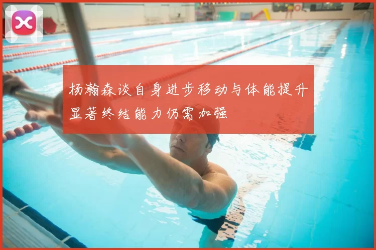 杨瀚森谈自身进步移动与体能提升显著终结能力仍需加强