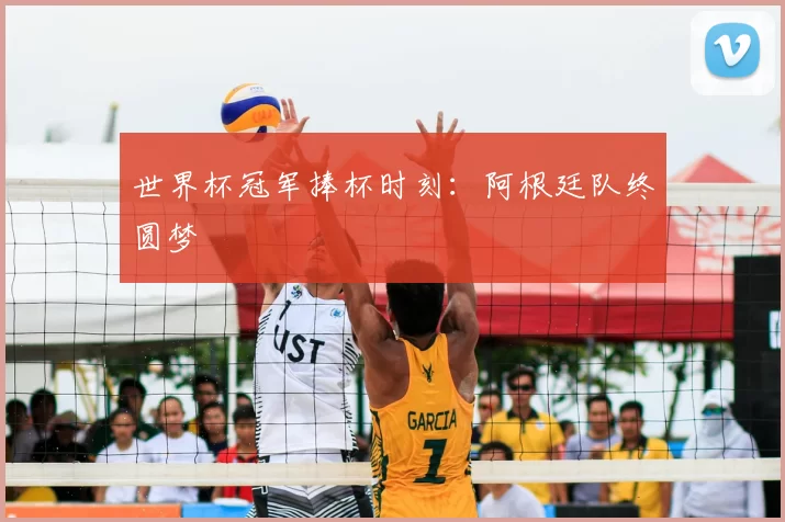 世界杯冠军捧杯时刻:阿根廷队终圆梦