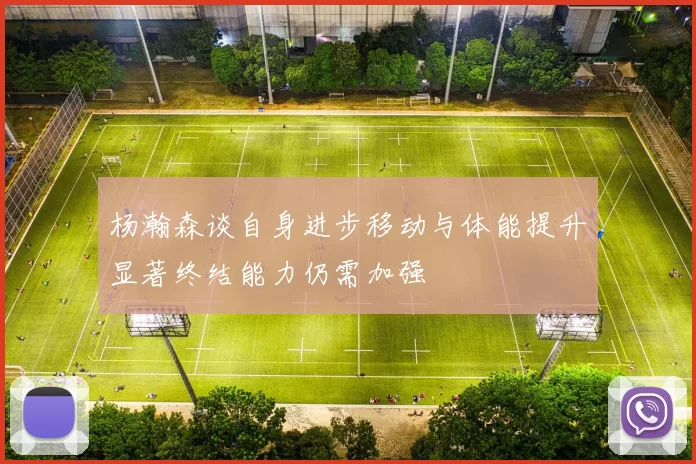 杨瀚森谈自身进步移动与体能提升显著终结能力仍需加强